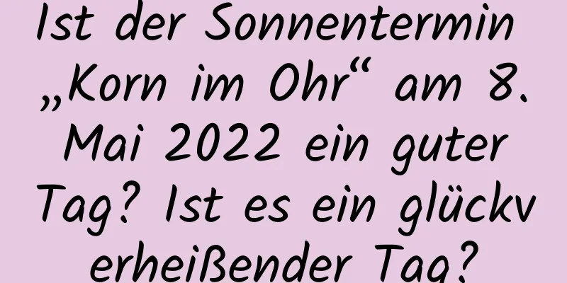 Ist der Sonnentermin „Korn im Ohr“ am 8. Mai 2022 ein guter Tag? Ist es ein glückverheißender Tag?