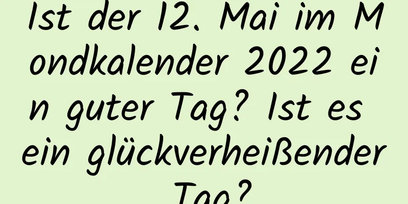 Ist der 12. Mai im Mondkalender 2022 ein guter Tag? Ist es ein glückverheißender Tag?