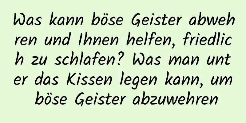 Was kann böse Geister abwehren und Ihnen helfen, friedlich zu schlafen? Was man unter das Kissen legen kann, um böse Geister abzuwehren