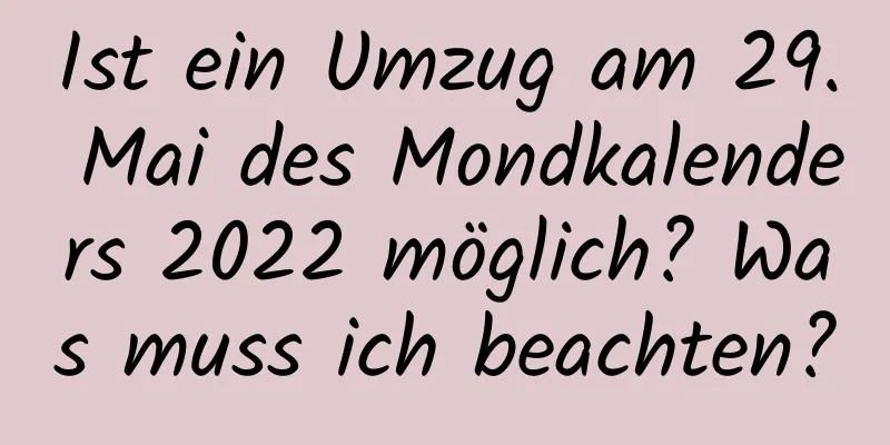 Ist ein Umzug am 29. Mai des Mondkalenders 2022 möglich? Was muss ich beachten?