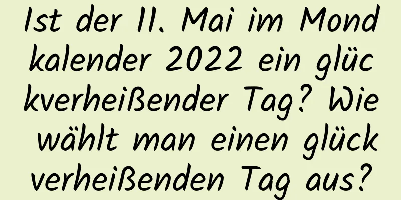 Ist der 11. Mai im Mondkalender 2022 ein glückverheißender Tag? Wie wählt man einen glückverheißenden Tag aus?