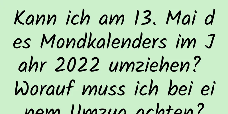 Kann ich am 13. Mai des Mondkalenders im Jahr 2022 umziehen? Worauf muss ich bei einem Umzug achten?