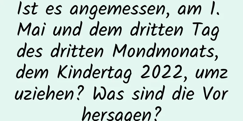 Ist es angemessen, am 1. Mai und dem dritten Tag des dritten Mondmonats, dem Kindertag 2022, umzuziehen? Was sind die Vorhersagen?