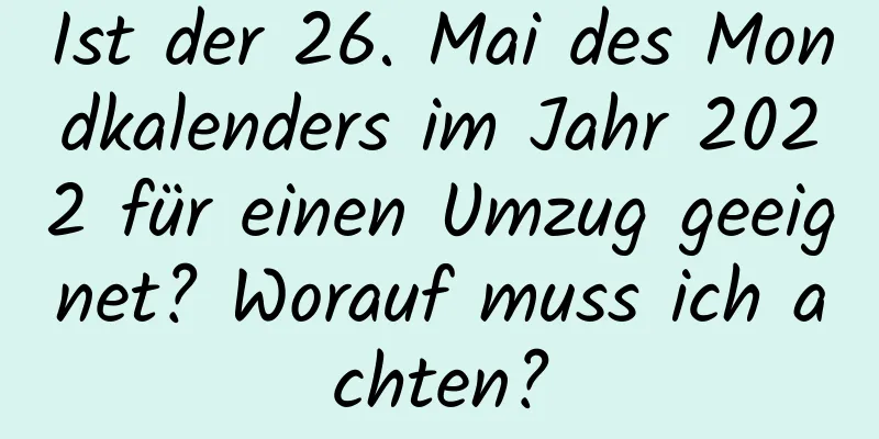 Ist der 26. Mai des Mondkalenders im Jahr 2022 für einen Umzug geeignet? Worauf muss ich achten?