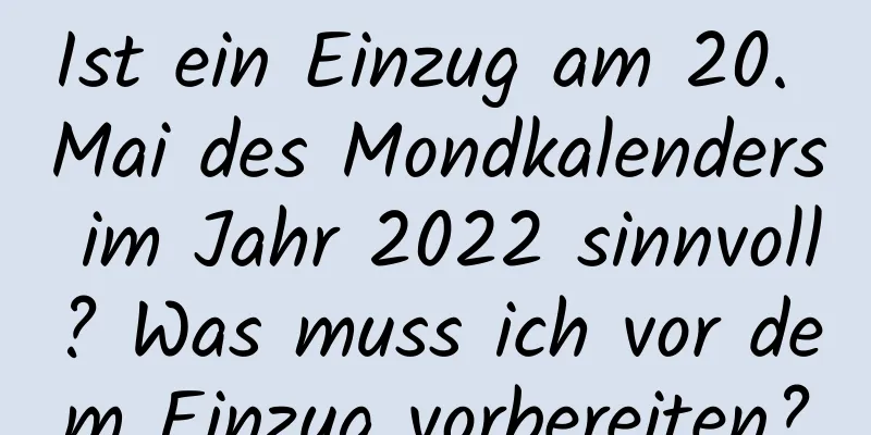 Ist ein Einzug am 20. Mai des Mondkalenders im Jahr 2022 sinnvoll? Was muss ich vor dem Einzug vorbereiten?