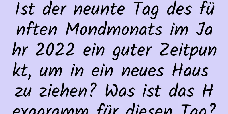 Ist der neunte Tag des fünften Mondmonats im Jahr 2022 ein guter Zeitpunkt, um in ein neues Haus zu ziehen? Was ist das Hexagramm für diesen Tag?