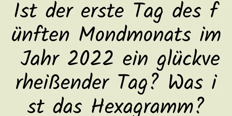 Ist der erste Tag des fünften Mondmonats im Jahr 2022 ein glückverheißender Tag? Was ist das Hexagramm?