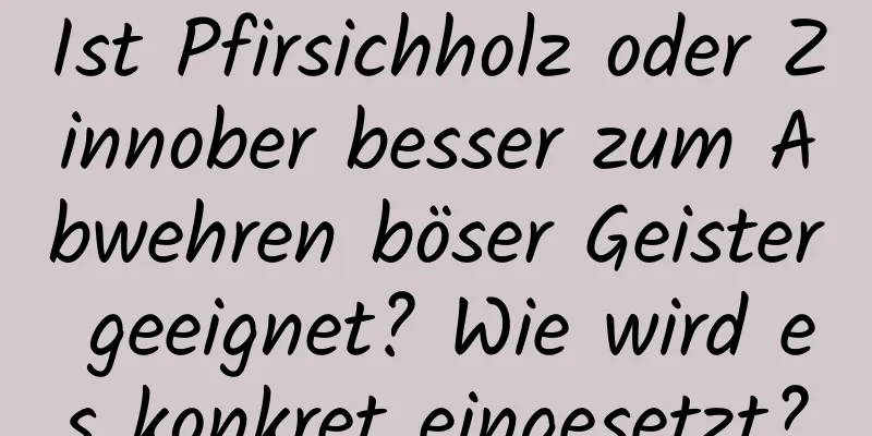 Ist Pfirsichholz oder Zinnober besser zum Abwehren böser Geister geeignet? Wie wird es konkret eingesetzt?