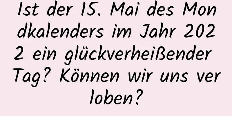 Ist der 15. Mai des Mondkalenders im Jahr 2022 ein glückverheißender Tag? Können wir uns verloben?