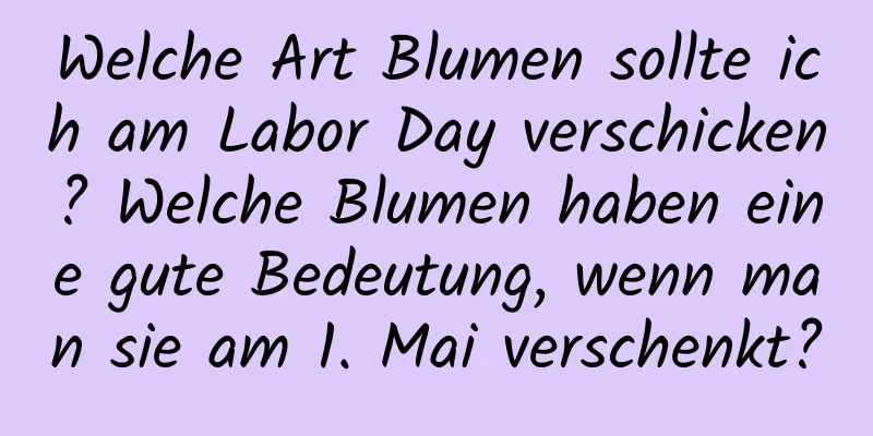 Welche Art Blumen sollte ich am Labor Day verschicken? Welche Blumen haben eine gute Bedeutung, wenn man sie am 1. Mai verschenkt?