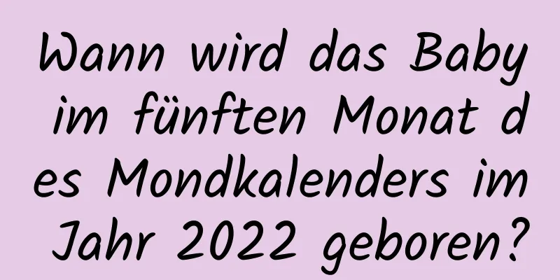 Wann wird das Baby im fünften Monat des Mondkalenders im Jahr 2022 geboren?