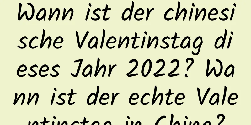 Wann ist der chinesische Valentinstag dieses Jahr 2022? Wann ist der echte Valentinstag in China?