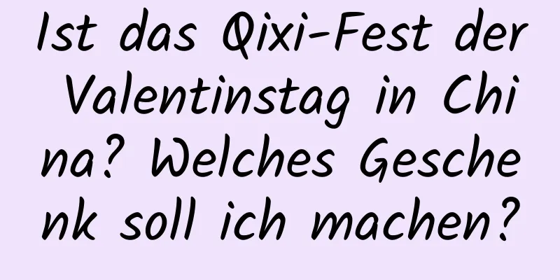 Ist das Qixi-Fest der Valentinstag in China? Welches Geschenk soll ich machen?