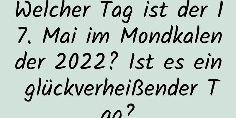 Welcher Tag ist der 17. Mai im Mondkalender 2022? Ist es ein glückverheißender Tag?