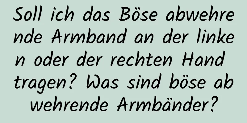 Soll ich das Böse abwehrende Armband an der linken oder der rechten Hand tragen? Was sind böse abwehrende Armbänder?