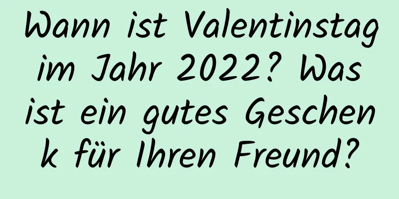 Wann ist Valentinstag im Jahr 2022? Was ist ein gutes Geschenk für Ihren Freund?