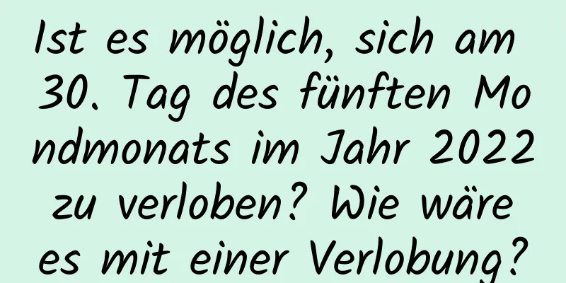 Ist es möglich, sich am 30. Tag des fünften Mondmonats im Jahr 2022 zu verloben? Wie wäre es mit einer Verlobung?