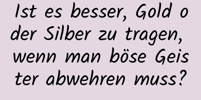 Ist es besser, Gold oder Silber zu tragen, wenn man böse Geister abwehren muss?