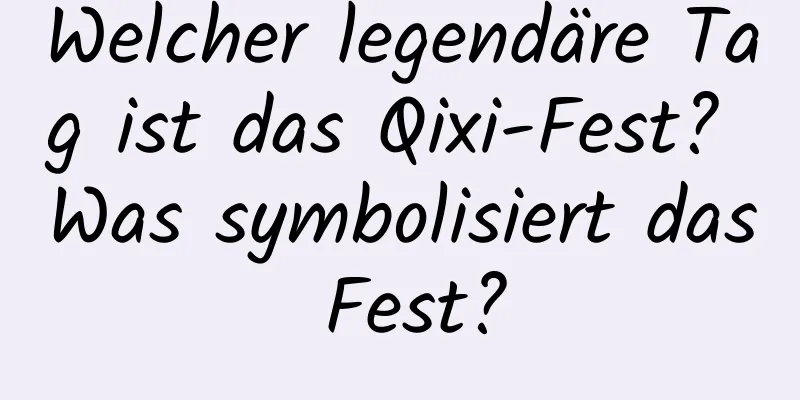 Welcher legendäre Tag ist das Qixi-Fest? Was symbolisiert das Fest?