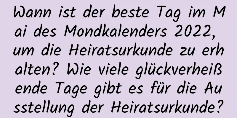 Wann ist der beste Tag im Mai des Mondkalenders 2022, um die Heiratsurkunde zu erhalten? Wie viele glückverheißende Tage gibt es für die Ausstellung der Heiratsurkunde?