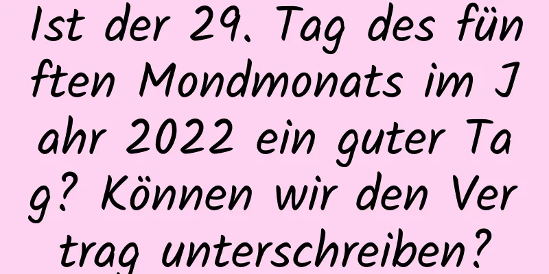 Ist der 29. Tag des fünften Mondmonats im Jahr 2022 ein guter Tag? Können wir den Vertrag unterschreiben?