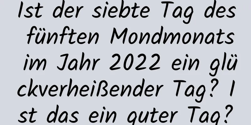 Ist der siebte Tag des fünften Mondmonats im Jahr 2022 ein glückverheißender Tag? Ist das ein guter Tag?