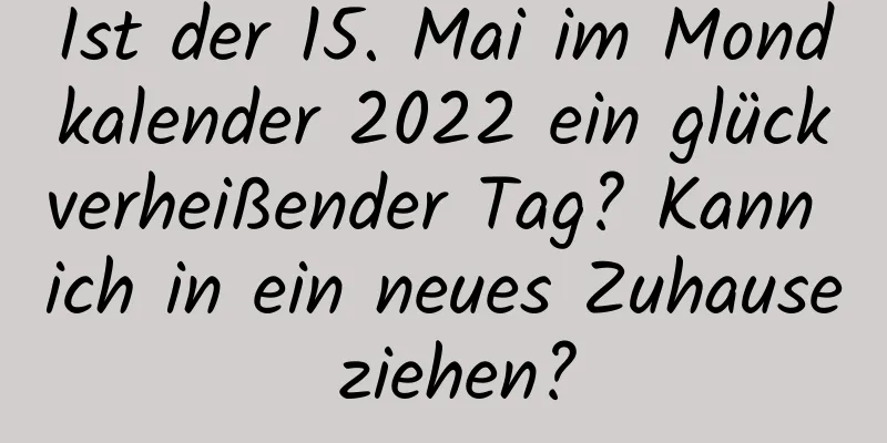 Ist der 15. Mai im Mondkalender 2022 ein glückverheißender Tag? Kann ich in ein neues Zuhause ziehen?