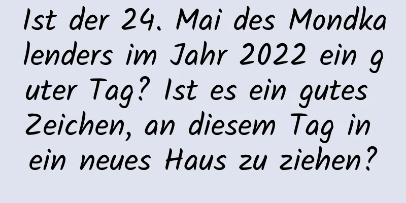 Ist der 24. Mai des Mondkalenders im Jahr 2022 ein guter Tag? Ist es ein gutes Zeichen, an diesem Tag in ein neues Haus zu ziehen?