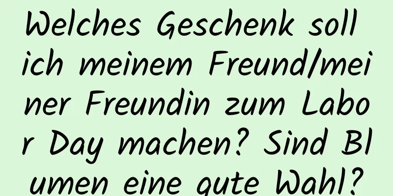 Welches Geschenk soll ich meinem Freund/meiner Freundin zum Labor Day machen? Sind Blumen eine gute Wahl?