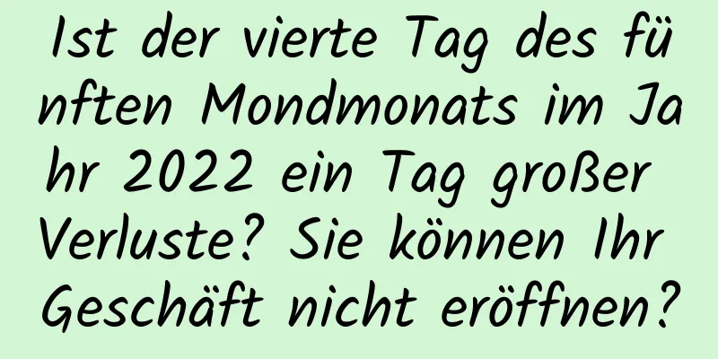 Ist der vierte Tag des fünften Mondmonats im Jahr 2022 ein Tag großer Verluste? Sie können Ihr Geschäft nicht eröffnen?