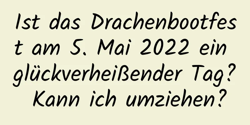 Ist das Drachenbootfest am 5. Mai 2022 ein glückverheißender Tag? Kann ich umziehen?