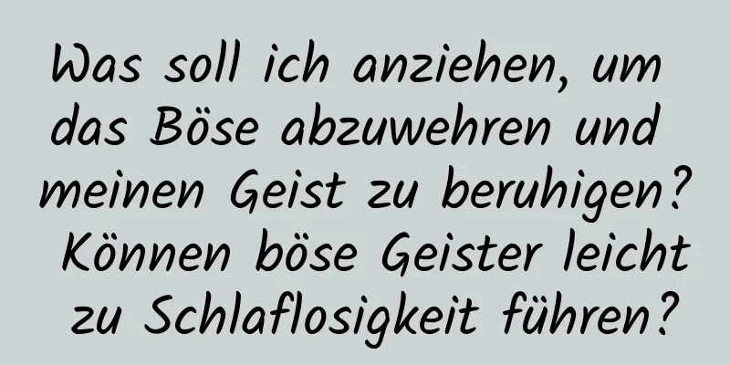 Was soll ich anziehen, um das Böse abzuwehren und meinen Geist zu beruhigen? Können böse Geister leicht zu Schlaflosigkeit führen?