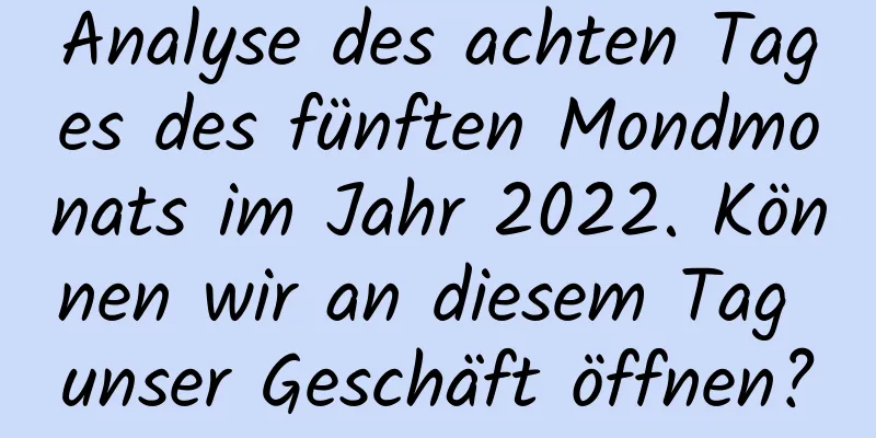 Analyse des achten Tages des fünften Mondmonats im Jahr 2022. Können wir an diesem Tag unser Geschäft öffnen?