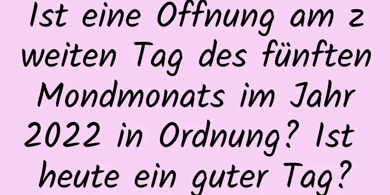 Ist eine Öffnung am zweiten Tag des fünften Mondmonats im Jahr 2022 in Ordnung? Ist heute ein guter Tag?