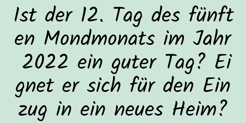 Ist der 12. Tag des fünften Mondmonats im Jahr 2022 ein guter Tag? Eignet er sich für den Einzug in ein neues Heim?