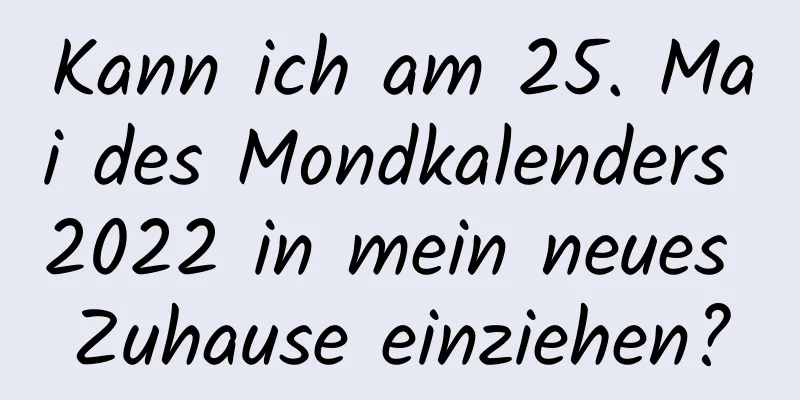 Kann ich am 25. Mai des Mondkalenders 2022 in mein neues Zuhause einziehen?