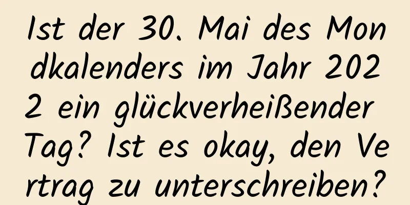 Ist der 30. Mai des Mondkalenders im Jahr 2022 ein glückverheißender Tag? Ist es okay, den Vertrag zu unterschreiben?