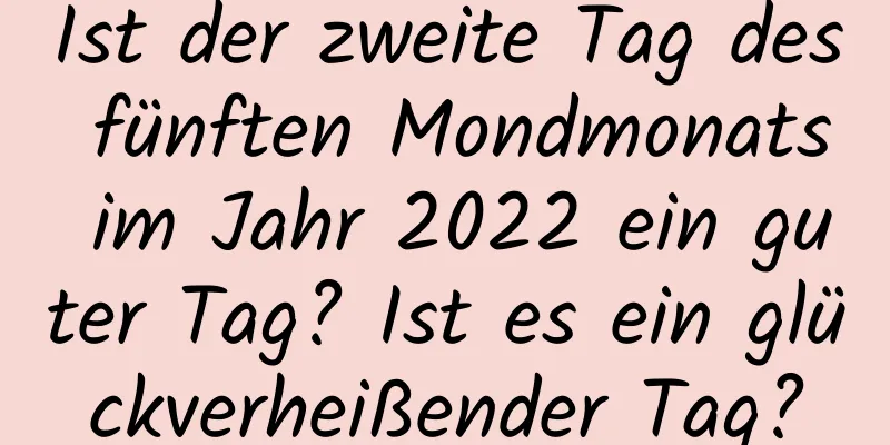 Ist der zweite Tag des fünften Mondmonats im Jahr 2022 ein guter Tag? Ist es ein glückverheißender Tag?