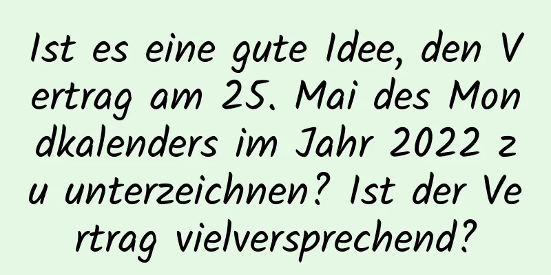 Ist es eine gute Idee, den Vertrag am 25. Mai des Mondkalenders im Jahr 2022 zu unterzeichnen? Ist der Vertrag vielversprechend?