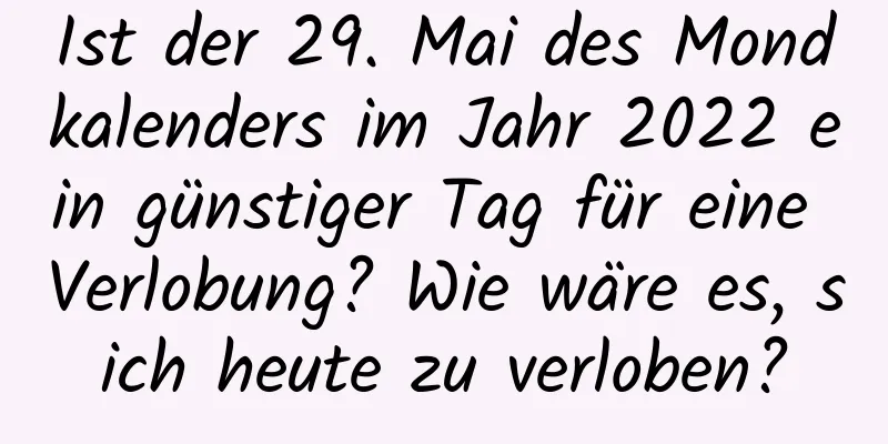 Ist der 29. Mai des Mondkalenders im Jahr 2022 ein günstiger Tag für eine Verlobung? Wie wäre es, sich heute zu verloben?