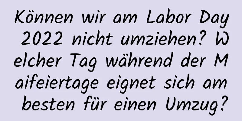 Können wir am Labor Day 2022 nicht umziehen? Welcher Tag während der Maifeiertage eignet sich am besten für einen Umzug?