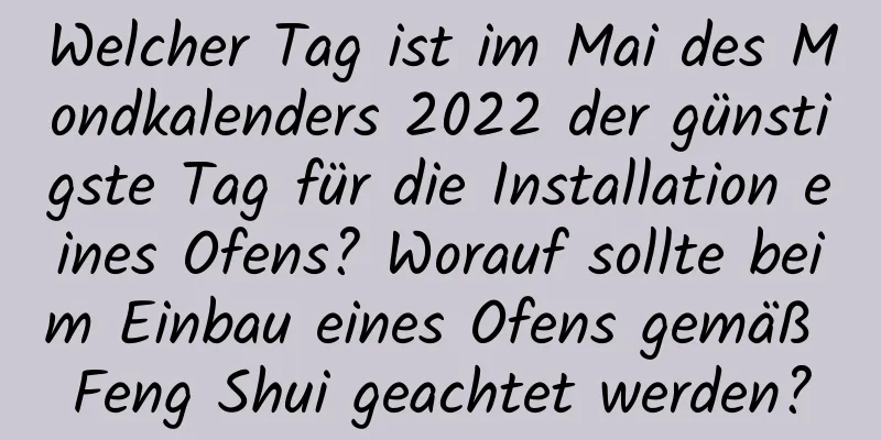 Welcher Tag ist im Mai des Mondkalenders 2022 der günstigste Tag für die Installation eines Ofens? Worauf sollte beim Einbau eines Ofens gemäß Feng Shui geachtet werden?