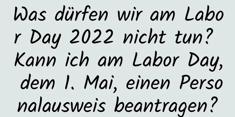 Was dürfen wir am Labor Day 2022 nicht tun? Kann ich am Labor Day, dem 1. Mai, einen Personalausweis beantragen?