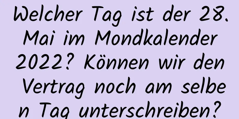 Welcher Tag ist der 28. Mai im Mondkalender 2022? Können wir den Vertrag noch am selben Tag unterschreiben?