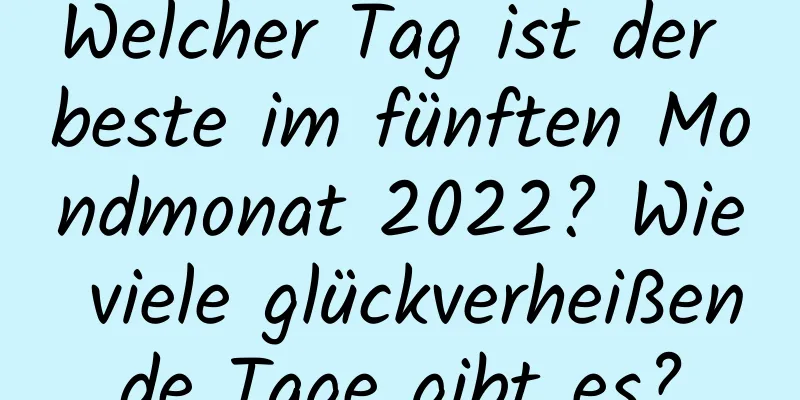 Welcher Tag ist der beste im fünften Mondmonat 2022? Wie viele glückverheißende Tage gibt es?