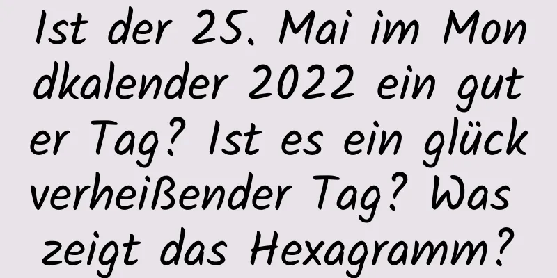 Ist der 25. Mai im Mondkalender 2022 ein guter Tag? Ist es ein glückverheißender Tag? Was zeigt das Hexagramm?