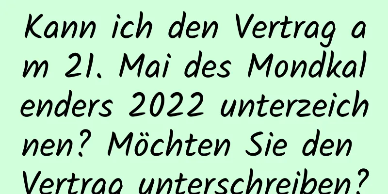 Kann ich den Vertrag am 21. Mai des Mondkalenders 2022 unterzeichnen? Möchten Sie den Vertrag unterschreiben?