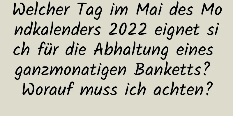 Welcher Tag im Mai des Mondkalenders 2022 eignet sich für die Abhaltung eines ganzmonatigen Banketts? Worauf muss ich achten?