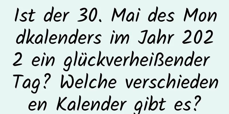 Ist der 30. Mai des Mondkalenders im Jahr 2022 ein glückverheißender Tag? Welche verschiedenen Kalender gibt es?