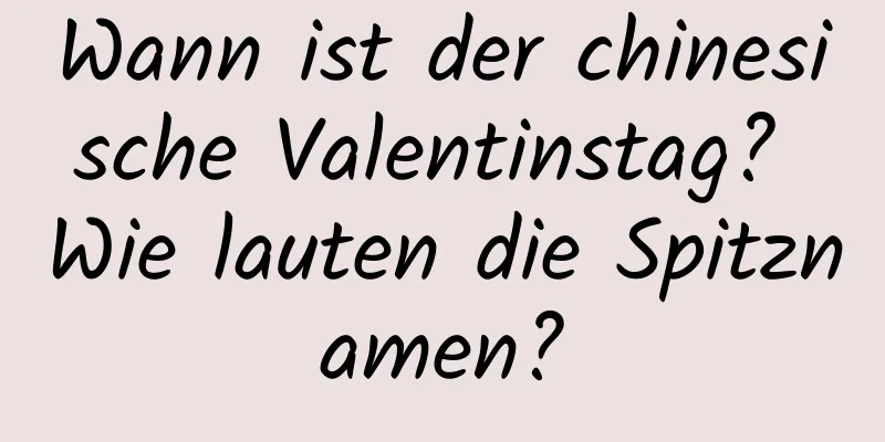 Wann ist der chinesische Valentinstag? Wie lauten die Spitznamen?